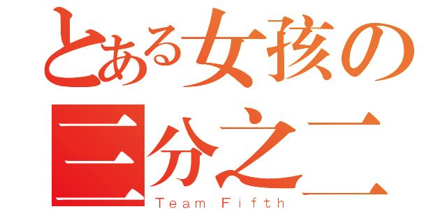 とある女孩の三分之二（Ｔｅａｍ Ｆｉｆｔｈ）