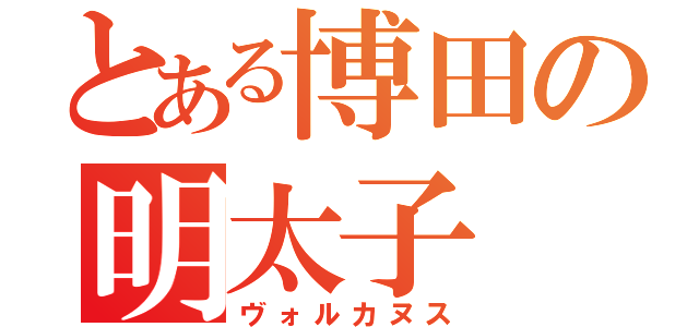 とある博田の明太子（ヴォルカヌス）