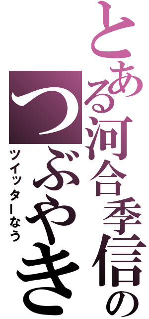 とある河合季信のつぶやき（ツイッターなう）