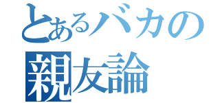 とあるバカの親友論（）