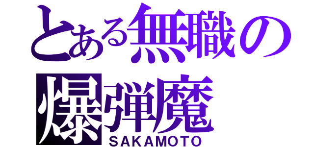 とある無職の爆弾魔（ＳＡＫＡＭＯＴＯ）