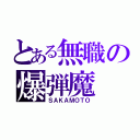 とある無職の爆弾魔（ＳＡＫＡＭＯＴＯ）