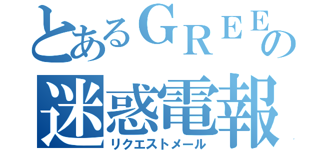 とあるＧＲＥＥの迷惑電報（リクエストメール）