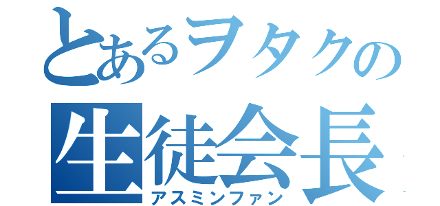 とあるヲタクの生徒会長（アスミンファン）