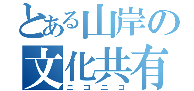 とある山岸の文化共有（ニコニコ）