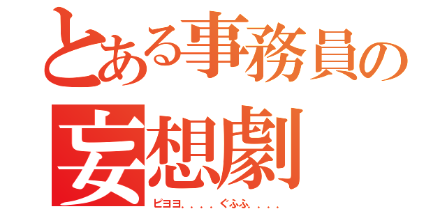 とある事務員の妄想劇（ピヨヨ．．．．ぐふふ．．．．）