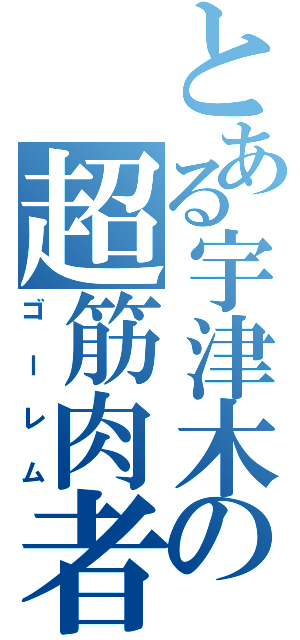 とある宇津木の超筋肉者（ゴーレム）