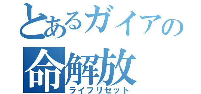 とあるガイアの命解放（ライフリセット）