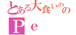 とある大食いののＰｅ（）