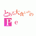 とある大食いののＰｅ（）