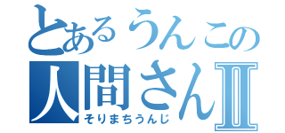 とあるうんこの人間さんⅡ（そりまちうんじ）