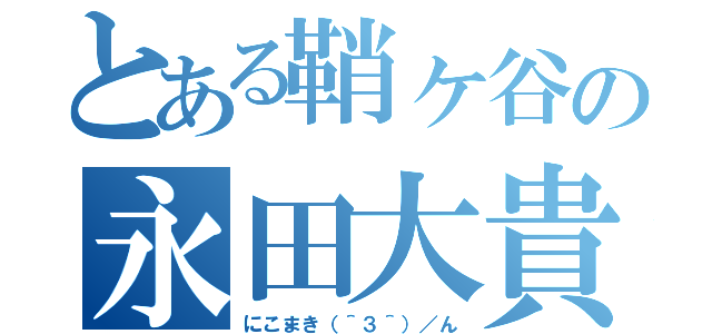 とある鞘ヶ谷の永田大貴（にこまき（＾３＾）／ん）