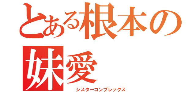 とある根本の妹愛（  シスターコンプレックス）