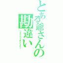 とある爺さんの勘違い（ペタありがとう嬉しいよわら）