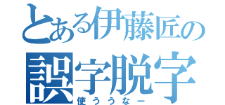 とある伊藤匠の誤字脱字（使ううなー）