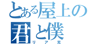 とある屋上の君と僕（リア充）