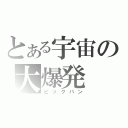 とある宇宙の大爆発（ビックバン）