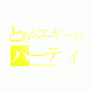 とあるエギーのパーティー（ＥＧＧＹＰＡＲＴＹ）