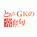 とあるＧＫの常套句（あぢぃ～～～）