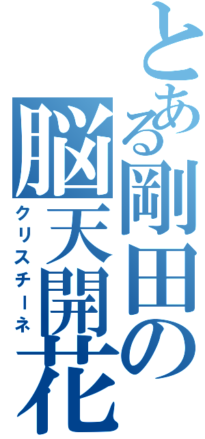 とある剛田の脳天開花（クリスチーネ）