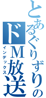 とあるぐりずりーのドＭ放送（インデックス）