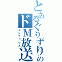 とあるぐりずりーのドＭ放送（インデックス）