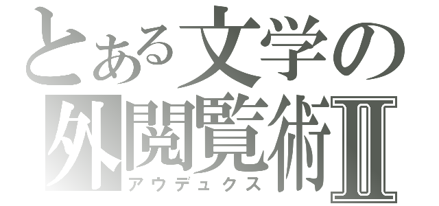 とある文学の外閲覧術Ⅱ（アウデュクス）