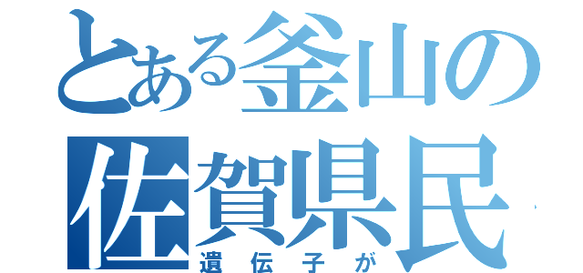 とある釜山の佐賀県民（遺伝子が）