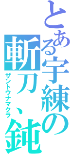 とある宇練の斬刀、鈍（ザントウナマクラ）