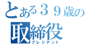 とある３９歳の取締役（プレジデント）