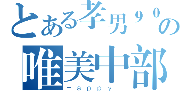 とある孝男９０の唯美中部（Ｈａｐｐｙ ）