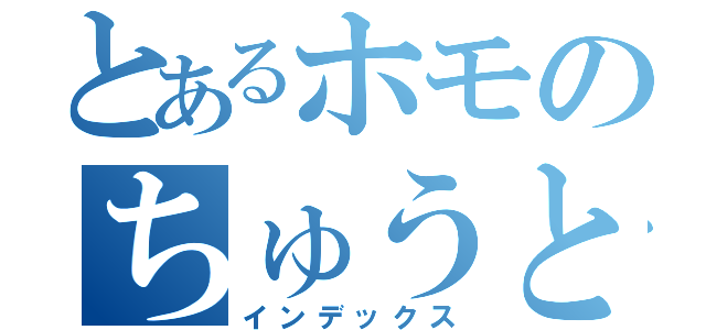 とあるホモのちゅうとろさん（インデックス）