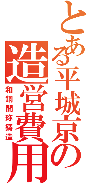 とある平城京の造営費用（和銅開珎鋳造）