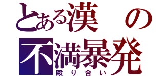 とある漢の不満暴発（殴り合い）