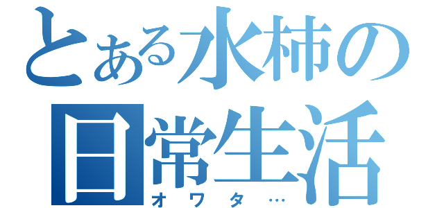 とある水柿の日常生活（オワタ…）