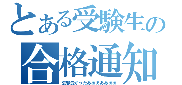 とある受験生の合格通知（受験受かったあああああああ）