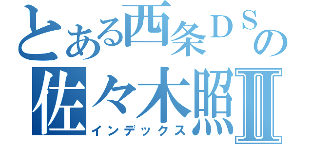 とある西条ＤＳの佐々木照夫Ⅱ（インデックス）