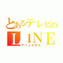 とあるテレビのＬＩＮＥ（アニメ大好き）