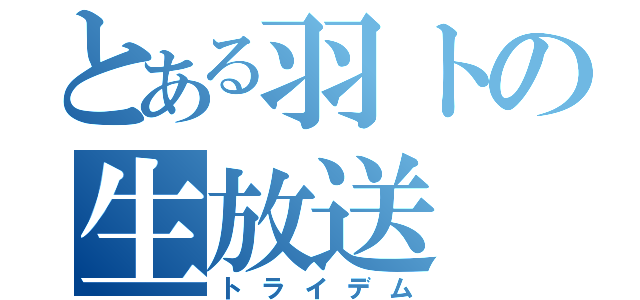 とある羽トの生放送（トライデム）