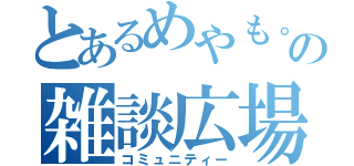 とあるめやも。の雑談広場（コミュニティー）