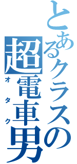 とあるクラスの超電車男（オタク）