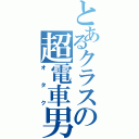 とあるクラスの超電車男（オタク）