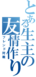 とある生主の友情作り（フレンド対戦）