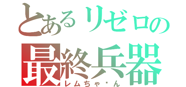 とあるリゼロの最終兵器（レムちゃ〜ん）