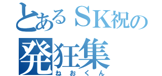 とあるＳＫ祝の発狂集（ねおくん）