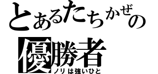 とあるたちかぜの優勝者（ノリは強いひと）