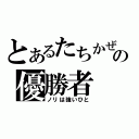 とあるたちかぜの優勝者（ノリは強いひと）