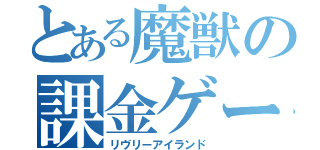 とある魔獣の課金ゲー（リヴリーアイランド）