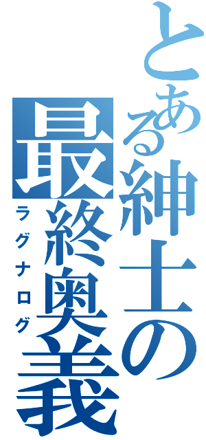 とある紳士の最終奥義（ラグナログ）