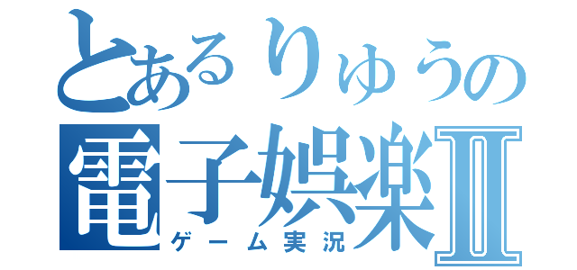 とあるりゅうの電子娯楽実況Ⅱ（ゲーム実況）